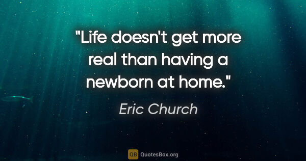 Eric Church quote: "Life doesn't get more real than having a newborn at home."