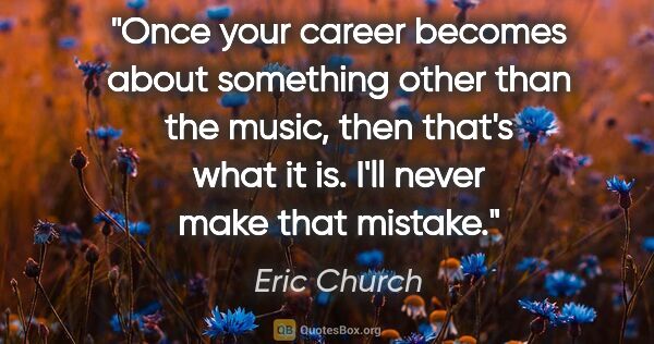 Eric Church quote: "Once your career becomes about something other than the music,..."