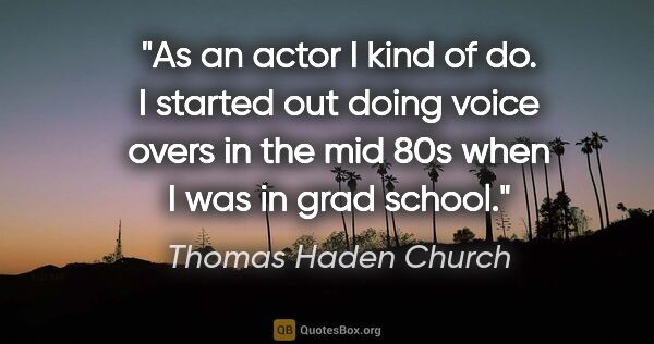 Thomas Haden Church quote: "As an actor I kind of do. I started out doing voice overs in..."