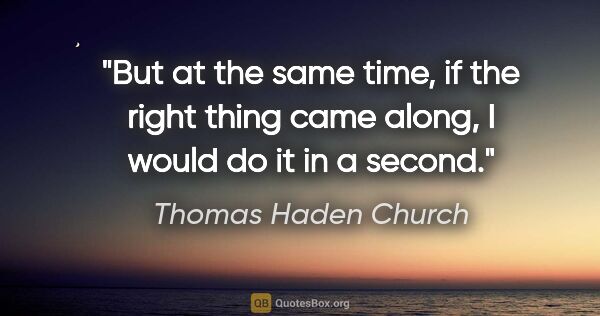 Thomas Haden Church quote: "But at the same time, if the right thing came along, I would..."