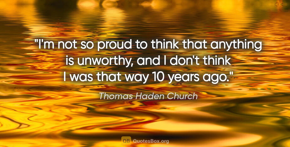 Thomas Haden Church quote: "I'm not so proud to think that anything is unworthy, and I..."