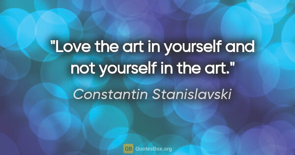 Constantin Stanislavski quote: "Love the art in yourself and not yourself in the art."