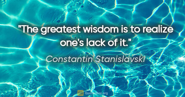 Constantin Stanislavski quote: "The greatest wisdom is to realize one's lack of it."