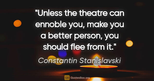 Constantin Stanislavski quote: "Unless the theatre can ennoble you, make you a better person,..."