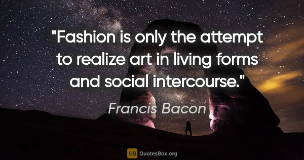 Francis Bacon quote: "Fashion is only the attempt to realize art in living forms and..."