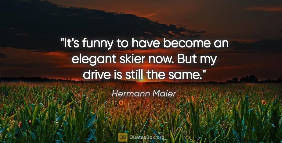 Hermann Maier quote: "It's funny to have become an elegant skier now. But my drive..."