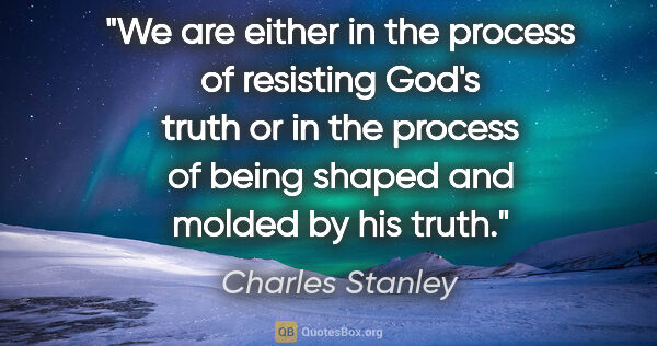 Charles Stanley quote: "We are either in the process of resisting God's truth or in..."