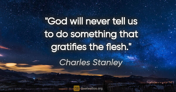 Charles Stanley quote: "God will never tell us to do something that gratifies the flesh."