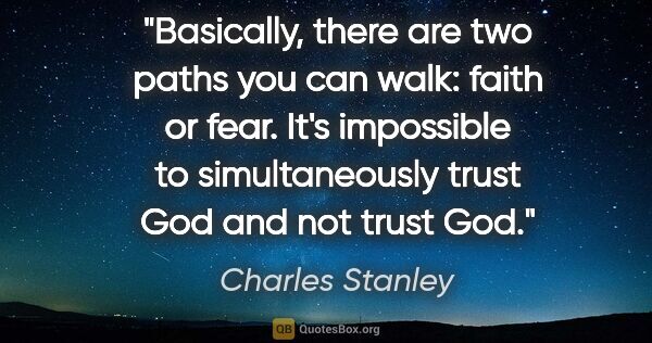 Charles Stanley quote: "Basically, there are two paths you can walk: faith or fear...."