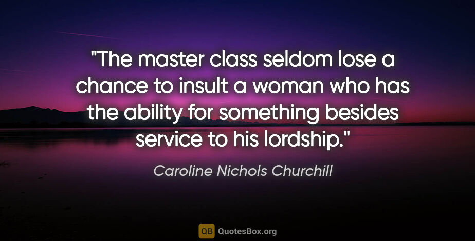 Caroline Nichols Churchill quote: "The master class seldom lose a chance to insult a woman who..."