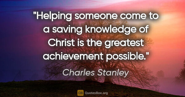 Charles Stanley quote: "Helping someone come to a saving knowledge of Christ is the..."