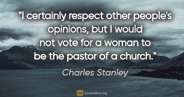 Charles Stanley quote: "I certainly respect other people's opinions, but I would not..."