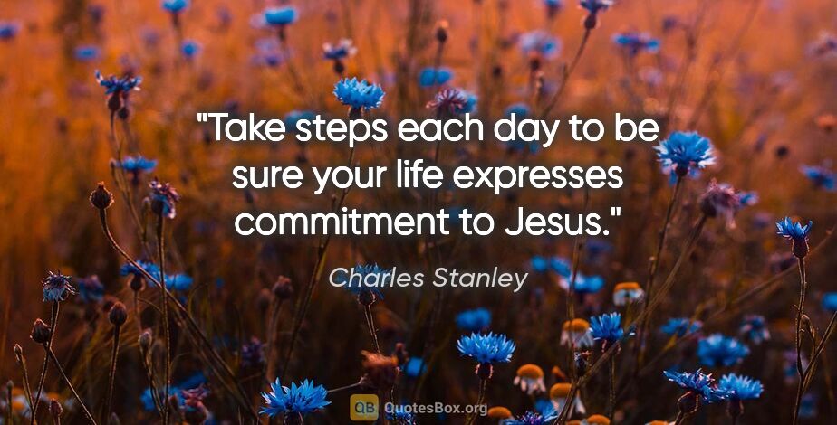 Charles Stanley quote: "Take steps each day to be sure your life expresses commitment..."