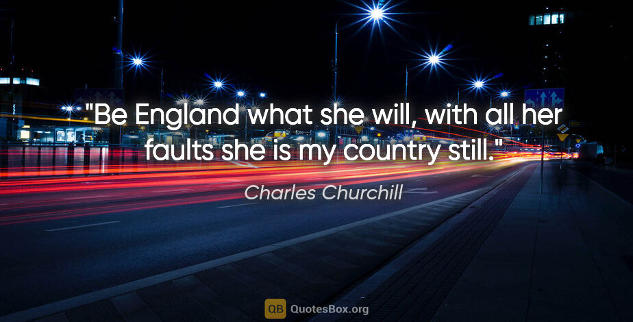 Charles Churchill quote: "Be England what she will, with all her faults she is my..."