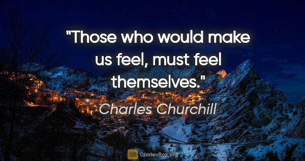 Charles Churchill quote: "Those who would make us feel, must feel themselves."