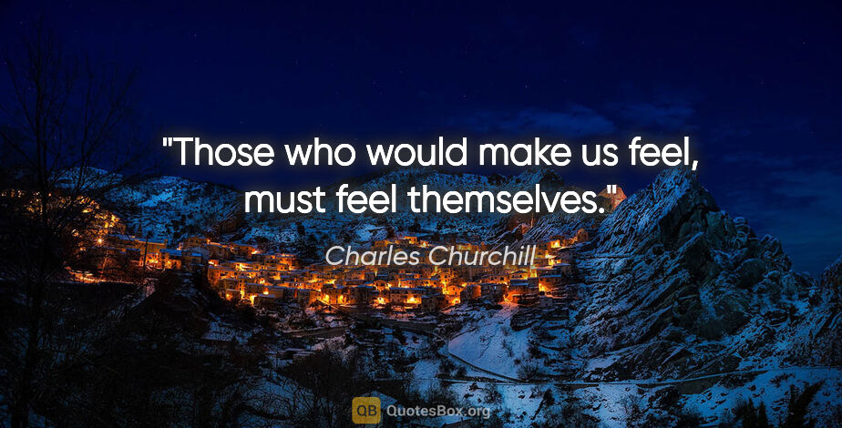 Charles Churchill quote: "Those who would make us feel, must feel themselves."