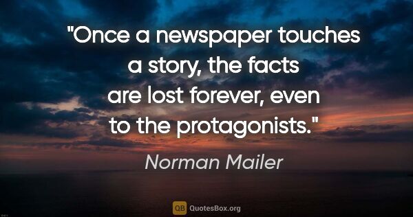 Norman Mailer quote: "Once a newspaper touches a story, the facts are lost forever,..."