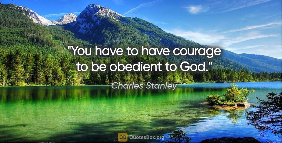Charles Stanley quote: "You have to have courage to be obedient to God."