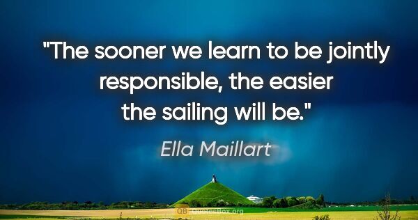 Ella Maillart quote: "The sooner we learn to be jointly responsible, the easier the..."