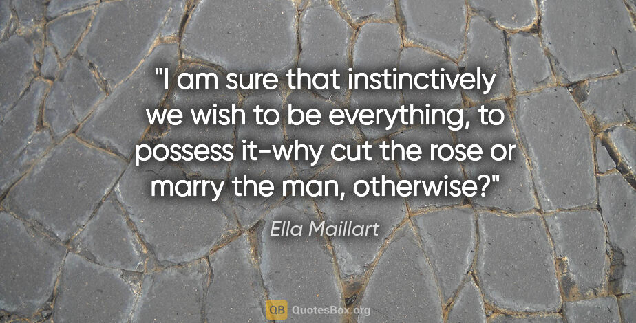 Ella Maillart quote: "I am sure that instinctively we wish to be everything, to..."