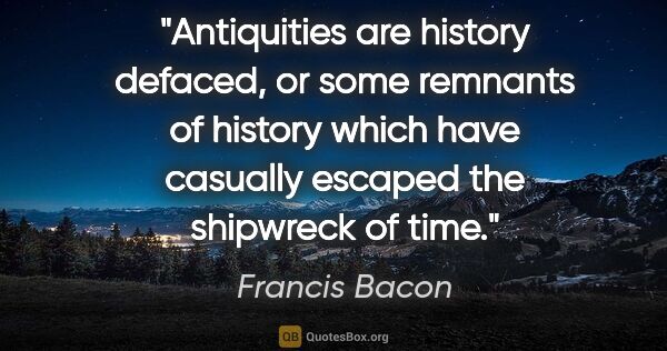 Francis Bacon quote: "Antiquities are history defaced, or some remnants of history..."