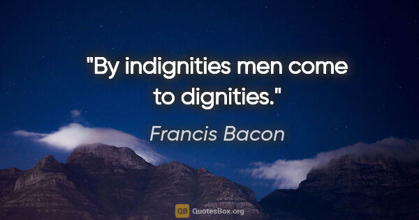 Francis Bacon quote: "By indignities men come to dignities."