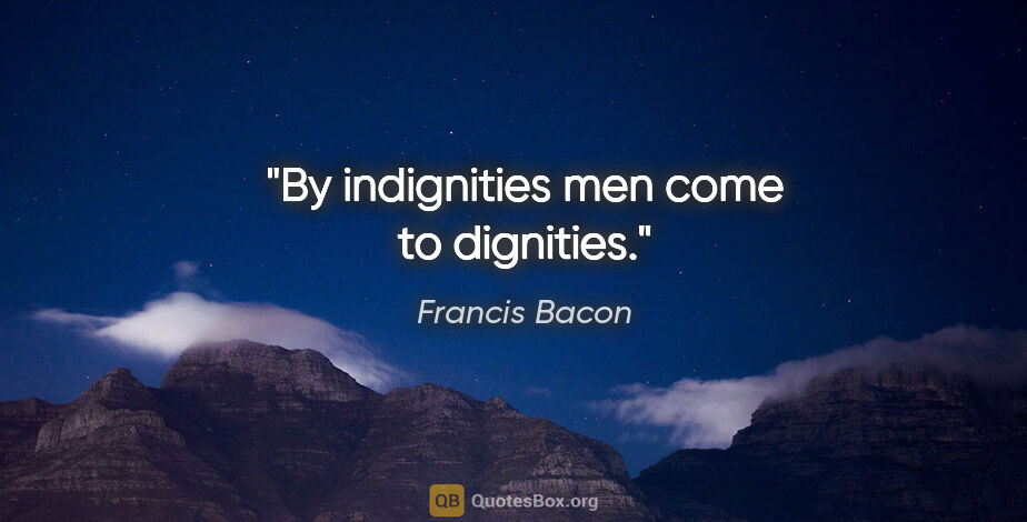 Francis Bacon quote: "By indignities men come to dignities."
