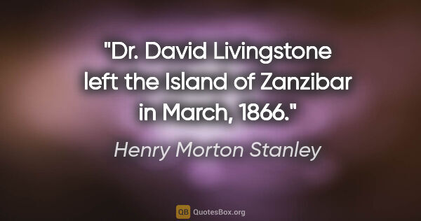 Henry Morton Stanley quote: "Dr. David Livingstone left the Island of Zanzibar in March, 1866."