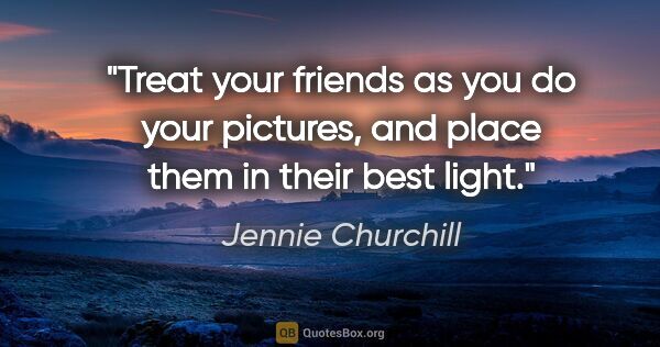 Jennie Churchill quote: "Treat your friends as you do your pictures, and place them in..."