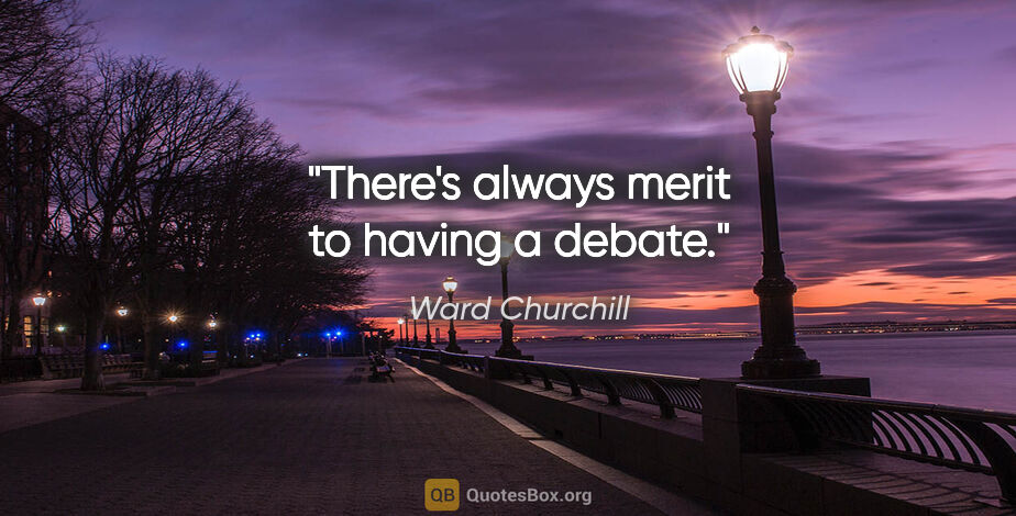 Ward Churchill quote: "There's always merit to having a debate."