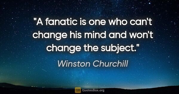 Winston Churchill quote: "A fanatic is one who can't change his mind and won't change..."