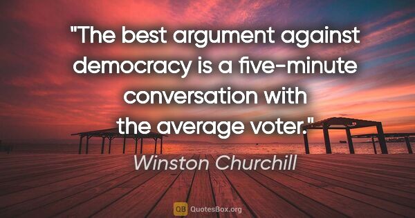 Winston Churchill quote: "The best argument against democracy is a five-minute..."