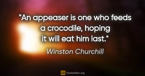 Winston Churchill quote: "An appeaser is one who feeds a crocodile, hoping it will eat..."