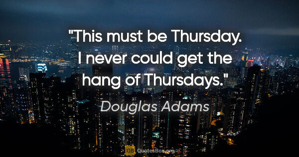 Douglas Adams quote: "This must be Thursday. I never could get the hang of Thursdays."