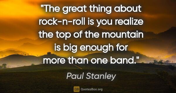 Paul Stanley quote: "The great thing about rock-n-roll is you realize the top of..."