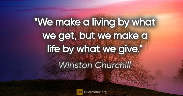Winston Churchill quote: "We make a living by what we get, but we make a life by what we..."