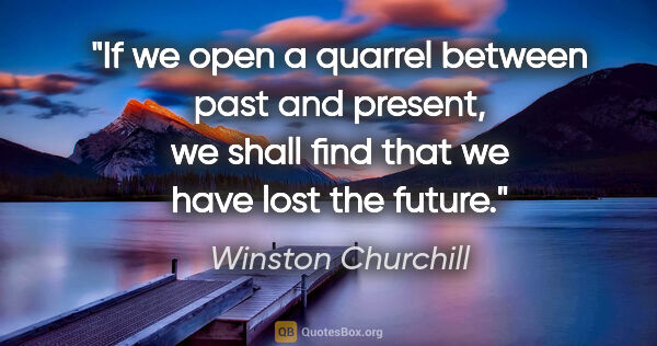 Winston Churchill quote: "If we open a quarrel between past and present, we shall find..."