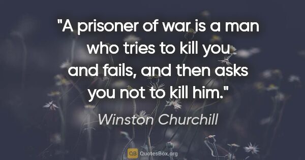 Winston Churchill quote: "A prisoner of war is a man who tries to kill you and fails,..."