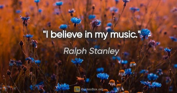 Ralph Stanley quote: "I believe in my music."