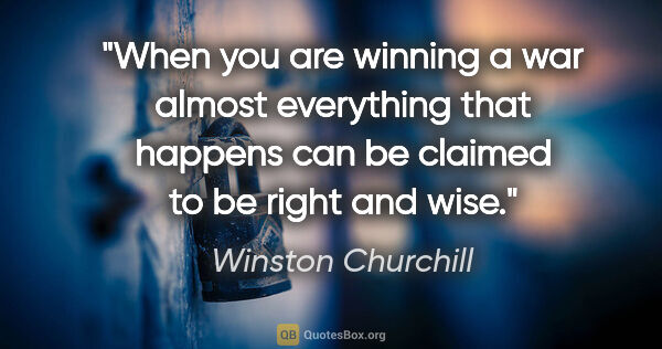 Winston Churchill quote: "When you are winning a war almost everything that happens can..."