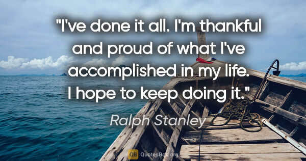Ralph Stanley quote: "I've done it all. I'm thankful and proud of what I've..."