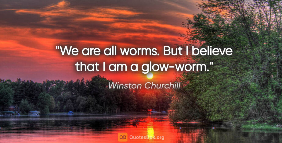 Winston Churchill quote: "We are all worms. But I believe that I am a glow-worm."
