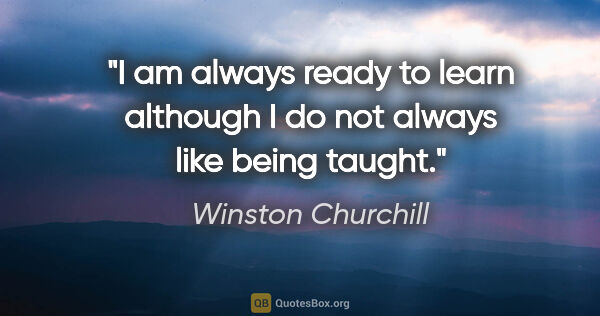 Winston Churchill quote: "I am always ready to learn although I do not always like being..."