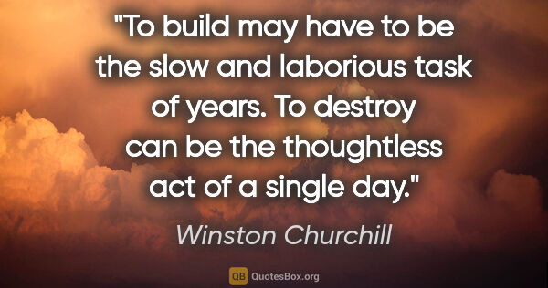 Winston Churchill quote: "To build may have to be the slow and laborious task of years...."