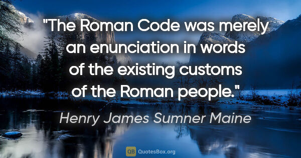 Henry James Sumner Maine quote: "The Roman Code was merely an enunciation in words of the..."