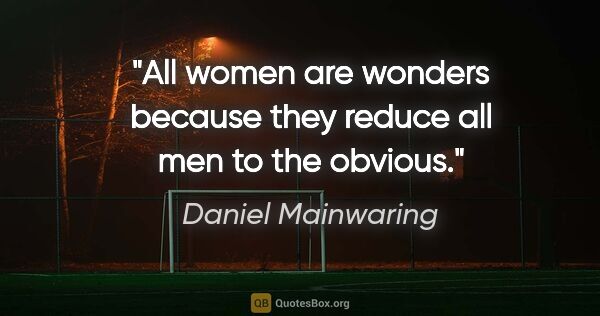 Daniel Mainwaring quote: "All women are wonders because they reduce all men to the obvious."