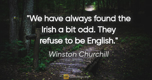 Winston Churchill quote: "We have always found the Irish a bit odd. They refuse to be..."