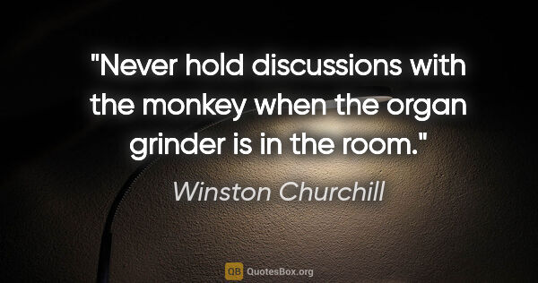 Winston Churchill quote: "Never hold discussions with the monkey when the organ grinder..."