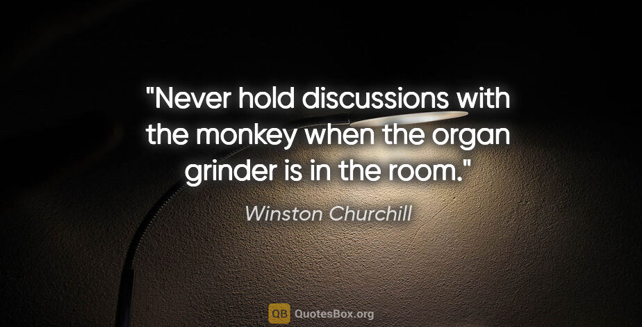 Winston Churchill quote: "Never hold discussions with the monkey when the organ grinder..."