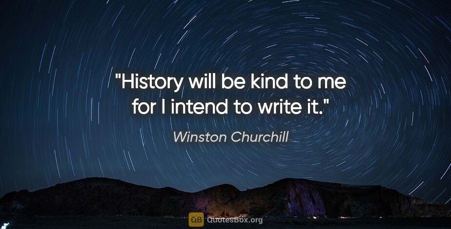 Winston Churchill quote: "History will be kind to me for I intend to write it."